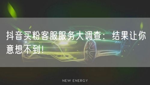 抖音买粉客服服务大调查：结果让你意想不到！