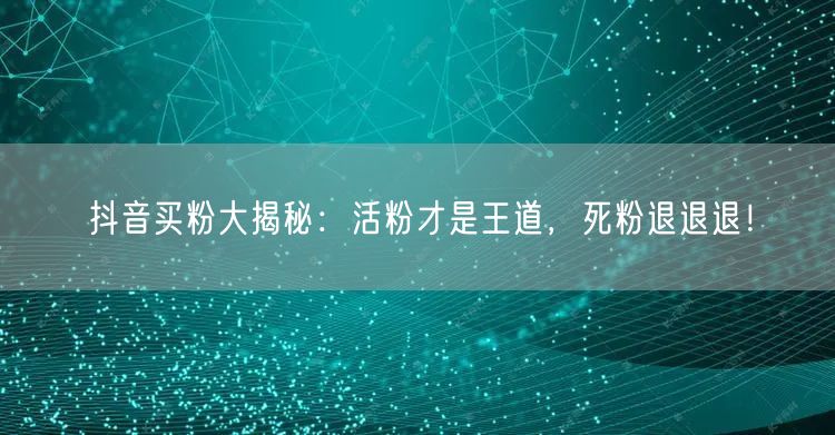 抖音买粉大揭秘：活粉才是王道，死粉退退退！