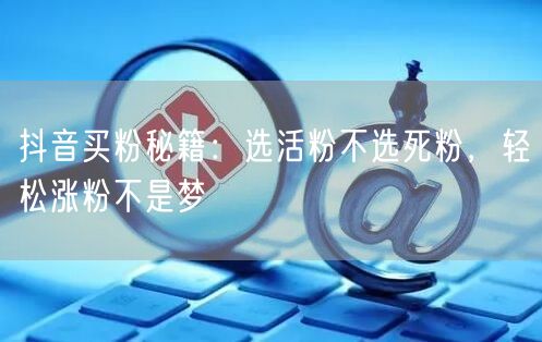 抖音买粉秘籍：选活粉不选死粉，轻松涨粉不是梦