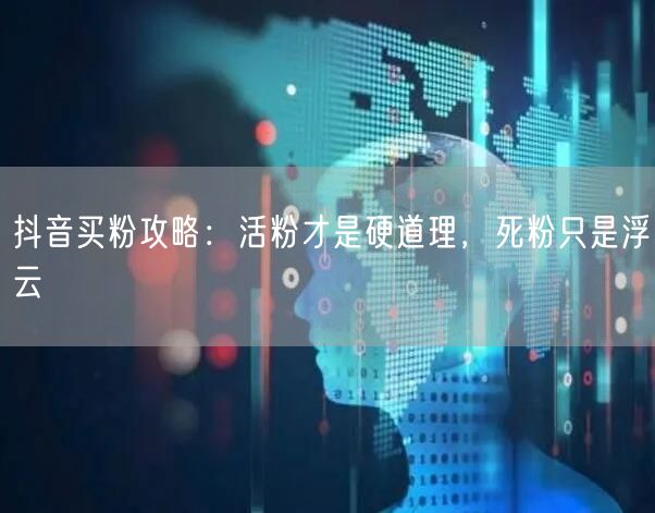 抖音买粉攻略：活粉才是硬道理，死粉只是浮云