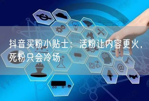 抖音买粉小贴士：活粉让内容更火，死粉只会冷场