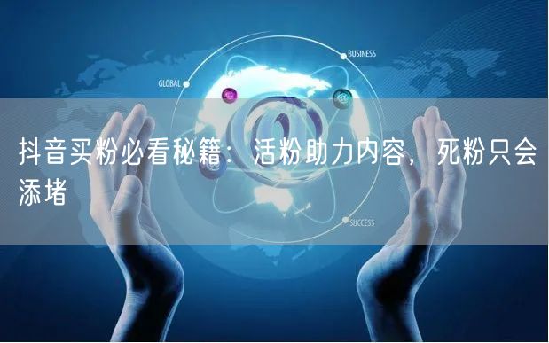 抖音买粉必看秘籍：活粉助力内容，死粉只会添堵