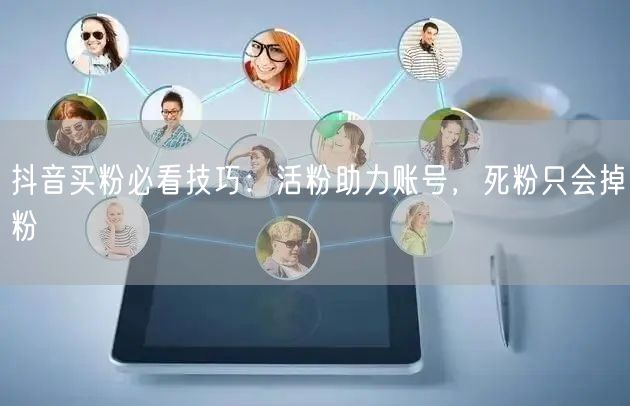 抖音买粉必看技巧：活粉助力账号，死粉只会掉粉