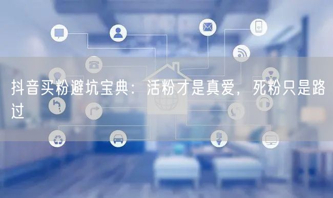 抖音买粉避坑宝典：活粉才是真爱，死粉只是路过