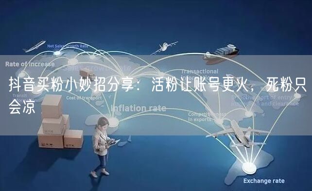 抖音买粉小妙招分享：活粉让账号更火，死粉只会凉