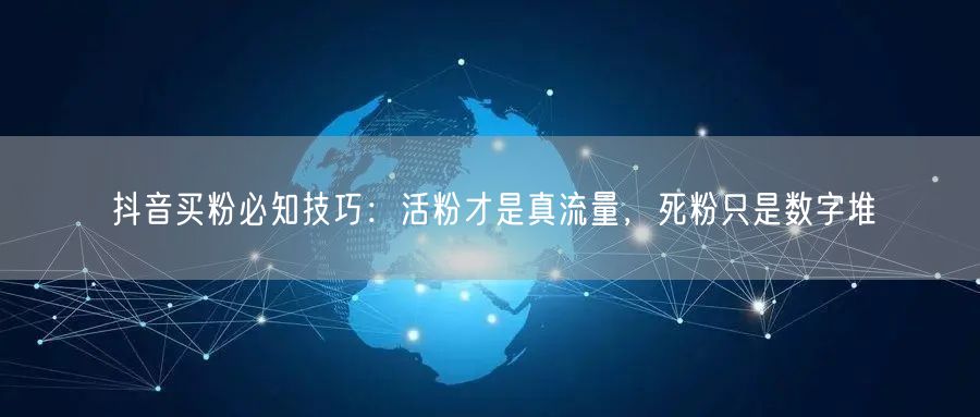 抖音买粉必知技巧：活粉才是真流量，死粉只是数字堆