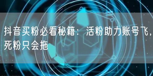 抖音买粉必看秘籍：活粉助力账号飞，死粉只会拖