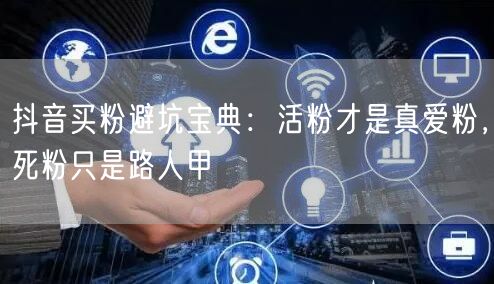 抖音买粉避坑宝典：活粉才是真爱粉，死粉只是路人甲