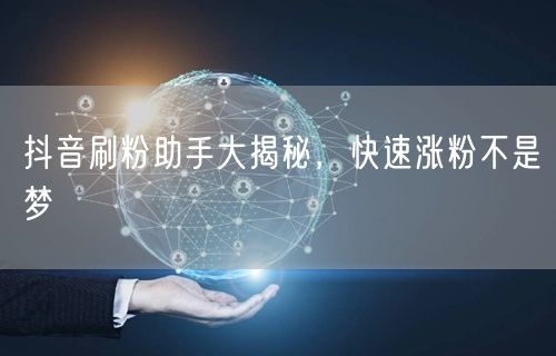 抖音刷粉助手大揭秘，快速涨粉不是梦