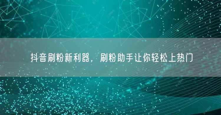 抖音刷粉新利器，刷粉助手让你轻松上热门