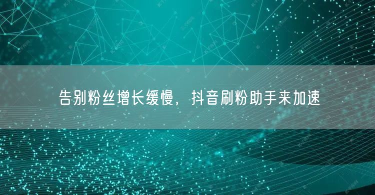 告别粉丝增长缓慢，抖音刷粉助手来加速