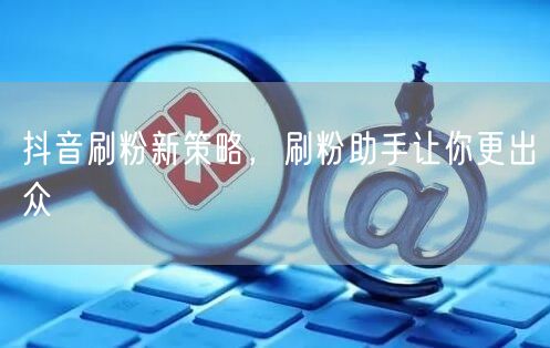抖音刷粉新策略，刷粉助手让你更出众