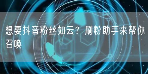 想要抖音粉丝如云？刷粉助手来帮你召唤