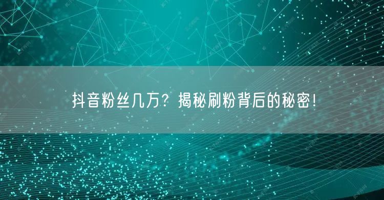 抖音粉丝几万？揭秘刷粉背后的秘密！