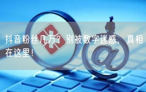 抖音粉丝几万？别被数字迷惑，真相在这里！