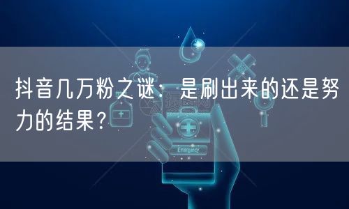 抖音几万粉之谜：是刷出来的还是努力的结果？