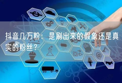 抖音几万粉：是刷出来的假象还是真实的粉丝？