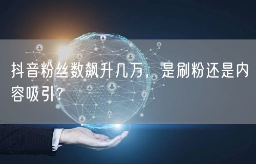 抖音粉丝数飙升几万，是刷粉还是内容吸引？