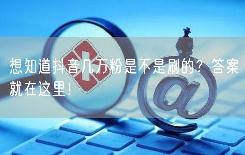 想知道抖音几万粉是不是刷的？答案就在这里！