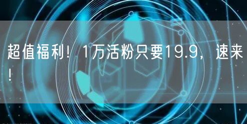 超值福利！1万活粉只要19.9，速来！