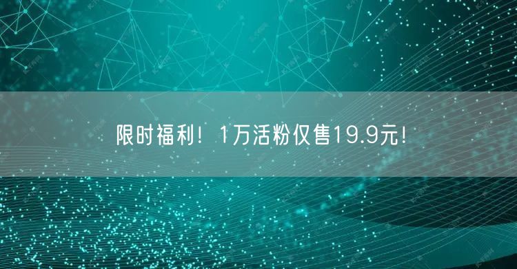 限时福利！1万活粉仅售19.9元！