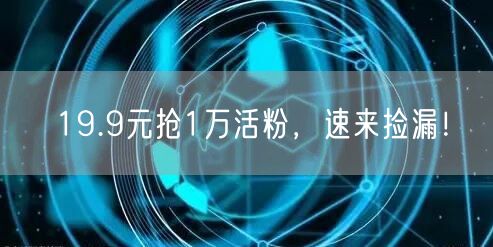 19.9元抢1万活粉，速来捡漏！