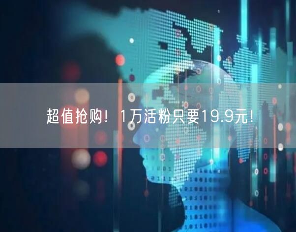 超值抢购！1万活粉只要19.9元！
