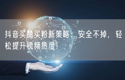 抖音买赞买粉新策略：安全不掉，轻松提升视频热度！