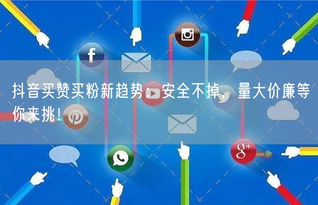 抖音买赞买粉新趋势：安全不掉，量大价廉等你来挑！
