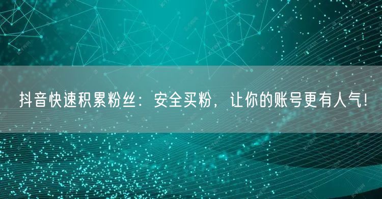 抖音快速积累粉丝：安全买粉，让你的账号更有人气！
