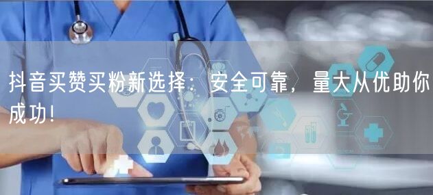 抖音买赞买粉新选择：安全可靠，量大从优助你成功！