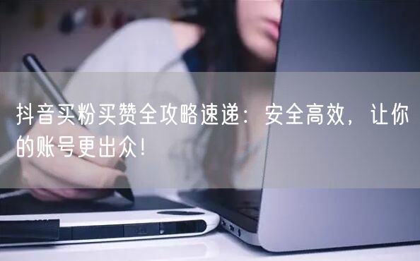抖音买粉买赞全攻略速递：安全高效，让你的账号更出众！