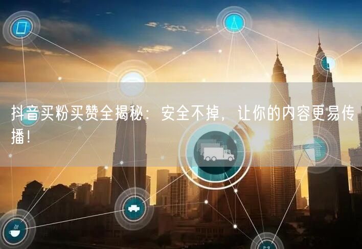 抖音买粉买赞全揭秘：安全不掉，让你的内容更易传播！