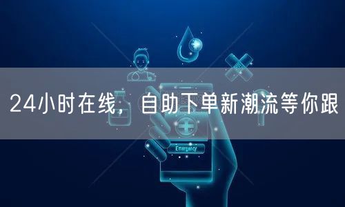 24小时在线，自助下单新潮流等你跟
