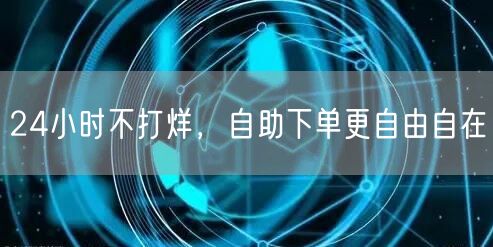 24小时不打烊，自助下单更自由自在