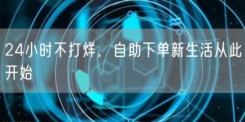24小时不打烊，自助下单新生活从此开始