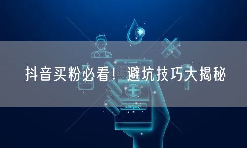抖音买粉必看！避坑技巧大揭秘