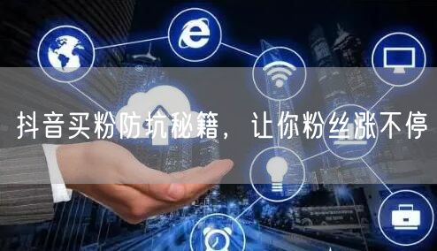 抖音买粉防坑秘籍，让你粉丝涨不停