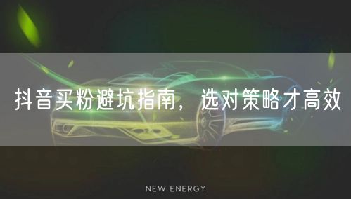 抖音买粉避坑指南，选对策略才高效