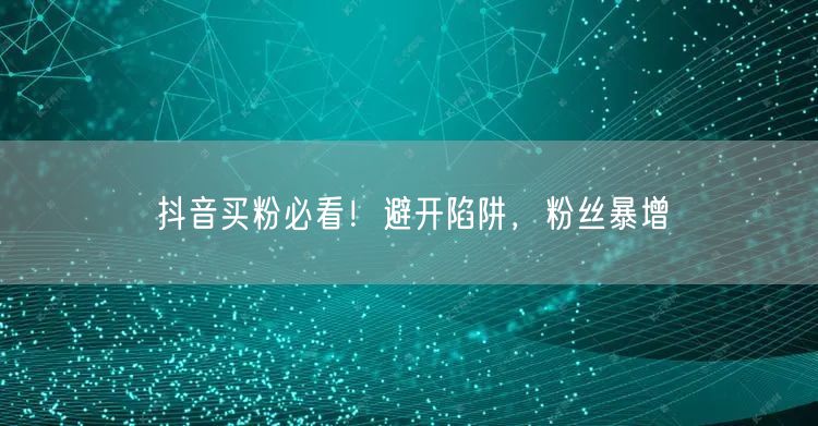 抖音买粉必看！避开陷阱，粉丝暴增