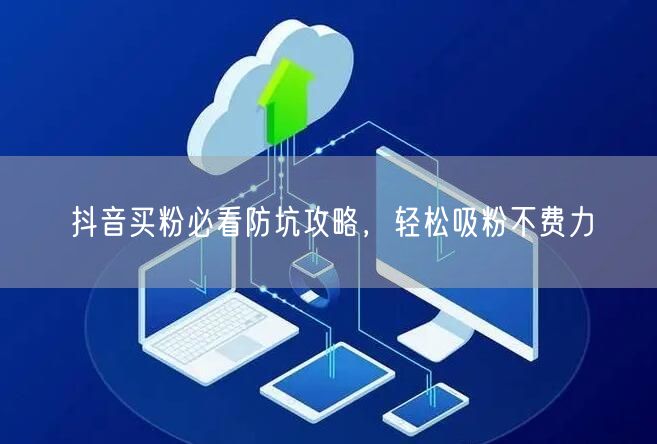 抖音买粉必看防坑攻略，轻松吸粉不费力
