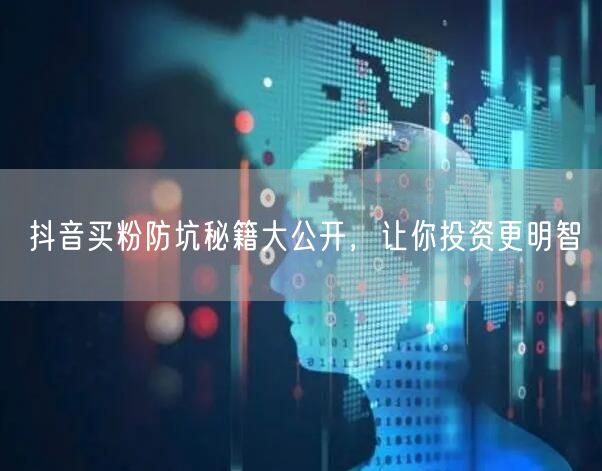 抖音买粉防坑秘籍大公开，让你投资更明智