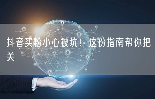 抖音买粉小心被坑！这份指南帮你把关