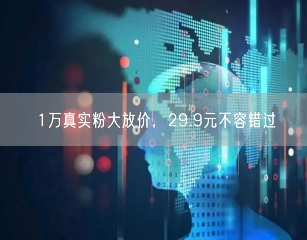 1万真实粉大放价，29.9元不容错过