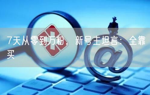 7天从零到万粉，新号主坦言：全靠买