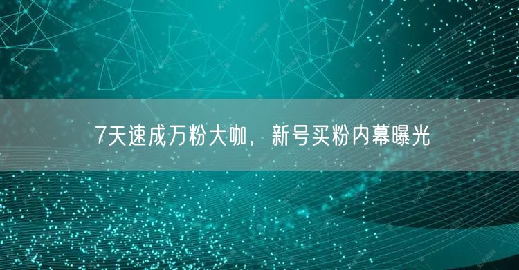 7天速成万粉大咖，新号买粉内幕曝光
