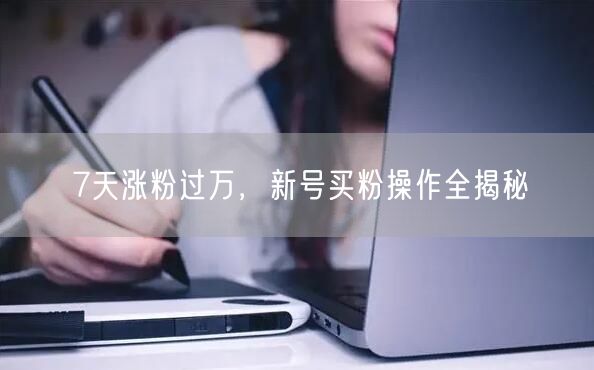 7天涨粉过万，新号买粉操作全揭秘