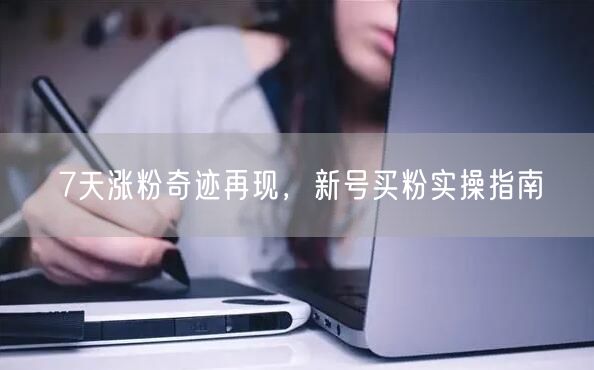 7天涨粉奇迹再现，新号买粉实操指南
