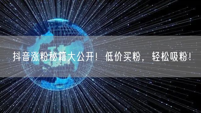 抖音涨粉秘籍大公开！低价买粉，轻松吸粉！