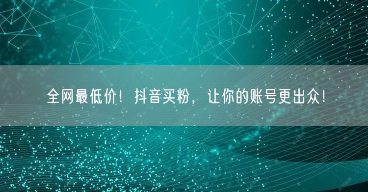 全网最低价！抖音买粉，让你的账号更出众！